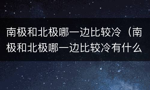 南极和北极哪一边比较冷（南极和北极哪一边比较冷有什么动物）