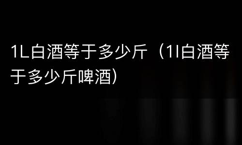 1L白酒等于多少斤（1l白酒等于多少斤啤酒）