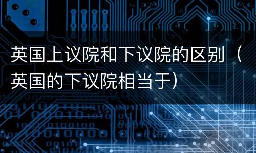 英国上议院和下议院的区别（英国的下议院相当于）