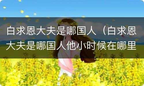 白求恩大夫是哪国人（白求恩大夫是哪国人他小时候在哪里生出的）