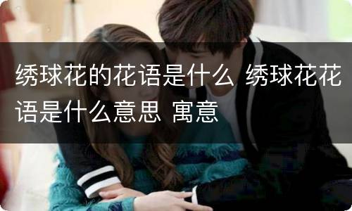 绣球花的花语是什么 绣球花花语是什么意思 寓意