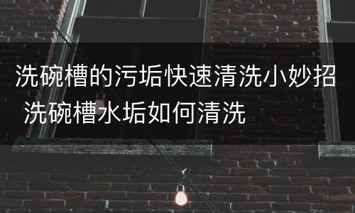 洗碗槽的污垢快速清洗小妙招 洗碗槽水垢如何清洗