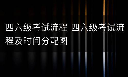 四六级考试流程 四六级考试流程及时间分配图