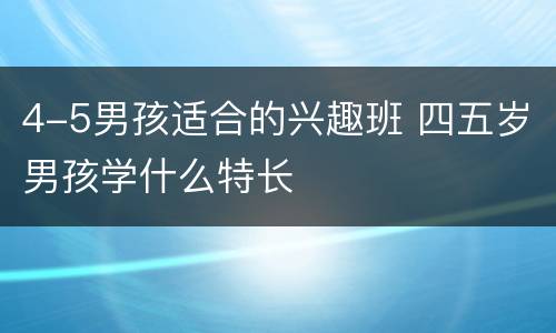 4-5男孩适合的兴趣班 四五岁男孩学什么特长