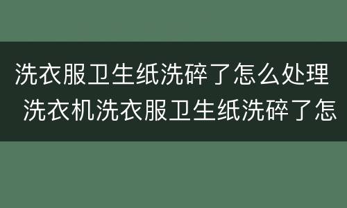 洗衣服卫生纸洗碎了怎么处理 洗衣机洗衣服卫生纸洗碎了怎么处理