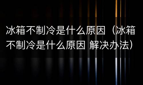 冰箱不制冷是什么原因（冰箱不制冷是什么原因 解决办法）