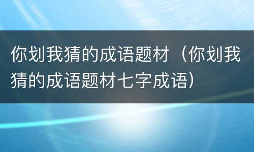 你划我猜的成语题材（你划我猜的成语题材七字成语）