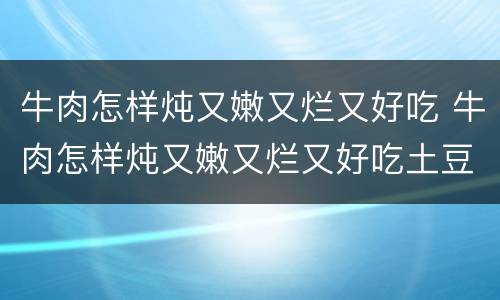 牛肉怎样炖又嫩又烂又好吃 牛肉怎样炖又嫩又烂又好吃土豆