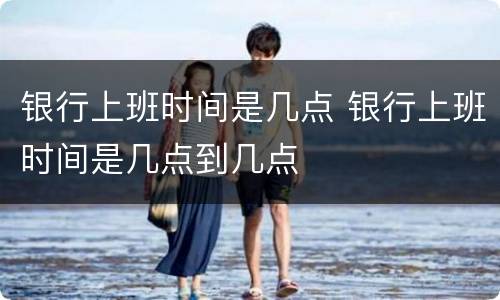 银行上班时间是几点 银行上班时间是几点到几点