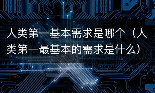 人类第一基本需求是哪个（人类第一最基本的需求是什么）