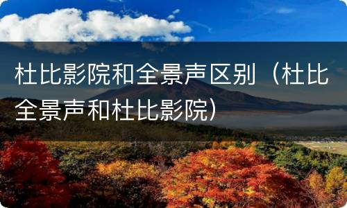 杜比影院和全景声区别（杜比全景声和杜比影院）