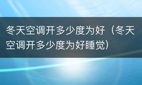 冬天空调开多少度为好（冬天空调开多少度为好睡觉）