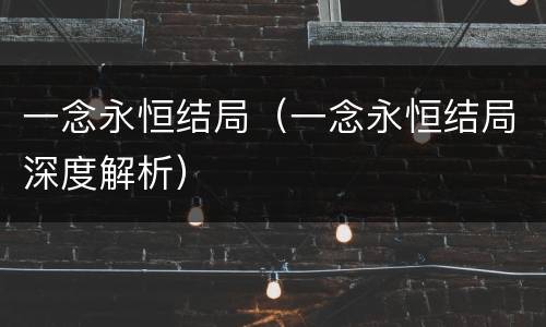 一念永恒结局（一念永恒结局深度解析）