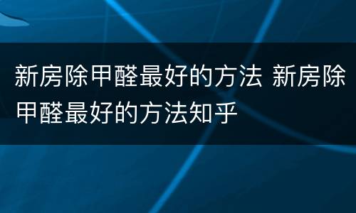 新房除甲醛最好的方法 新房除甲醛最好的方法知乎