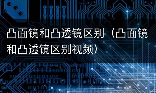 凸面镜和凸透镜区别（凸面镜和凸透镜区别视频）
