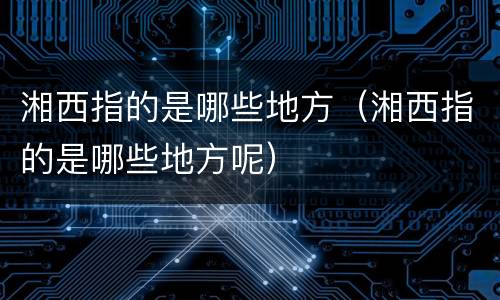 湘西指的是哪些地方（湘西指的是哪些地方呢）