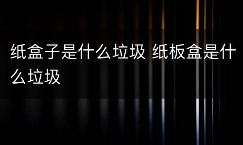 纸盒子是什么垃圾 纸板盒是什么垃圾