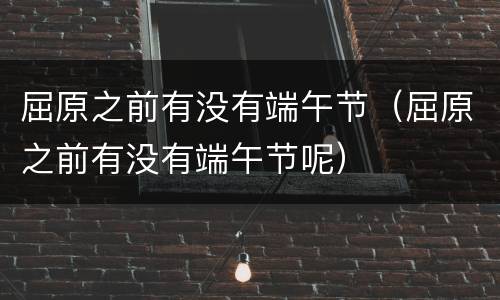 屈原之前有没有端午节（屈原之前有没有端午节呢）