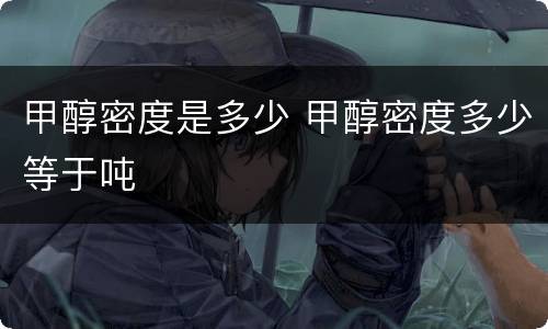 甲醇密度是多少 甲醇密度多少等于吨