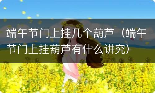 端午节门上挂几个葫芦（端午节门上挂葫芦有什么讲究）
