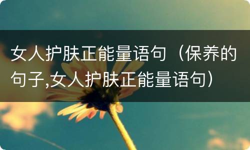 女人护肤正能量语句（保养的句子,女人护肤正能量语句）