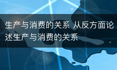 生产与消费的关系 从反方面论述生产与消费的关系