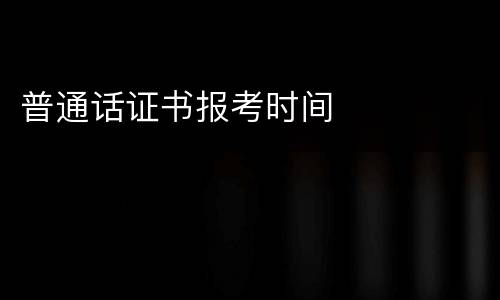普通话证书报考时间