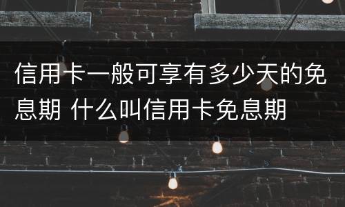 信用卡一般可享有多少天的免息期 什么叫信用卡免息期
