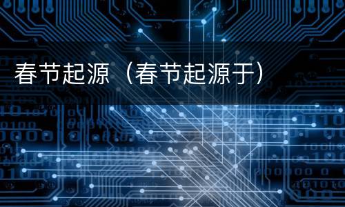春节起源（春节起源于）
