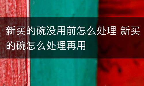 新买的碗没用前怎么处理 新买的碗怎么处理再用
