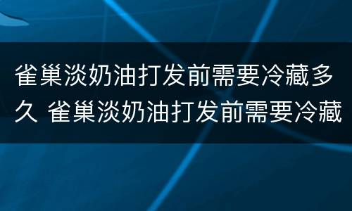 雀巢淡奶油打发前需要冷藏多久 雀巢淡奶油打发前需要冷藏多久喝