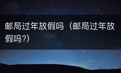 邮局过年放假吗（邮局过年放假吗?）