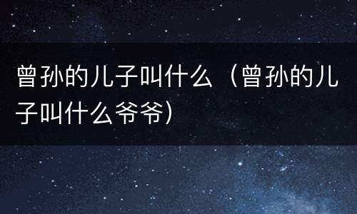 曾孙的儿子叫什么（曾孙的儿子叫什么爷爷）