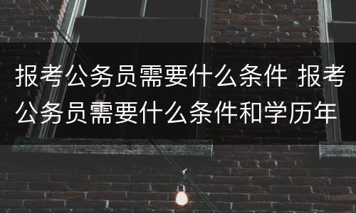 报考公务员需要什么条件 报考公务员需要什么条件和学历年龄
