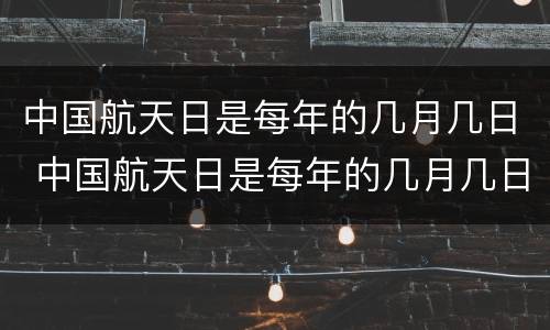 中国航天日是每年的几月几日 中国航天日是每年的几月几日?