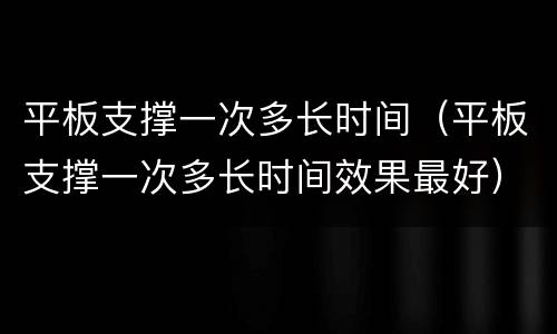 平板支撑一次多长时间（平板支撑一次多长时间效果最好）