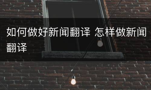 如何做好新闻翻译 怎样做新闻翻译