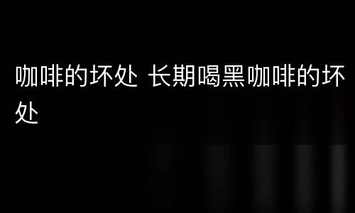 咖啡的坏处 长期喝黑咖啡的坏处