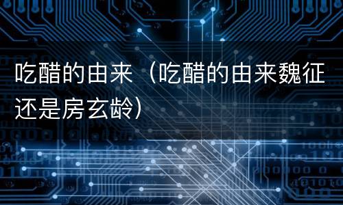 吃醋的由来（吃醋的由来魏征还是房玄龄）