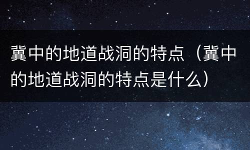 冀中的地道战洞的特点（冀中的地道战洞的特点是什么）