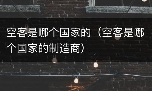 空客是哪个国家的（空客是哪个国家的制造商）