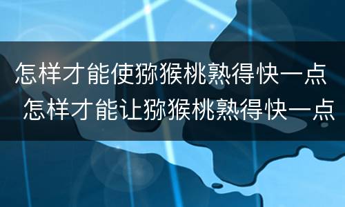 怎样才能使猕猴桃熟得快一点 怎样才能让猕猴桃熟得快一点