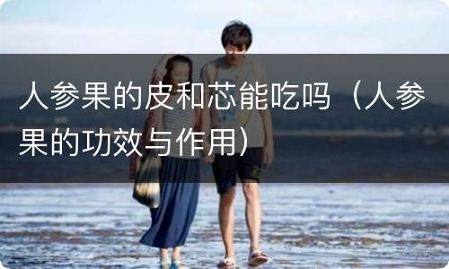 人参果的皮和芯能吃吗（人参果的功效与作用）