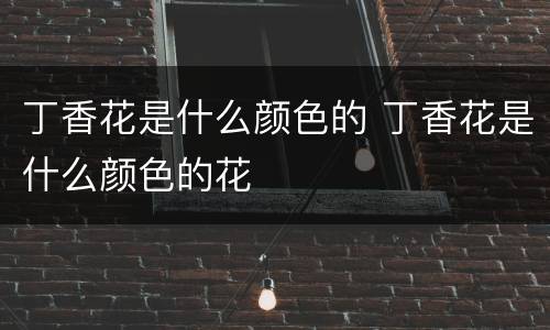 丁香花是什么颜色的 丁香花是什么颜色的花