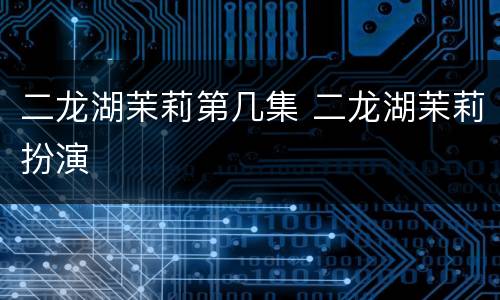 二龙湖茉莉第几集 二龙湖茉莉扮演