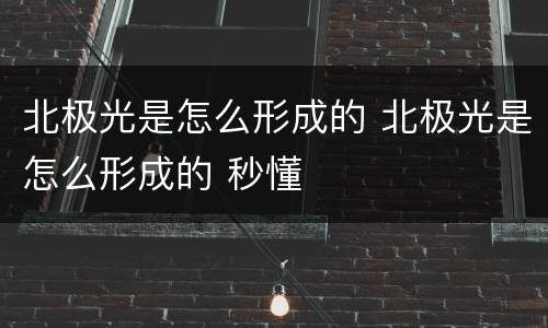 北极光是怎么形成的 北极光是怎么形成的 秒懂