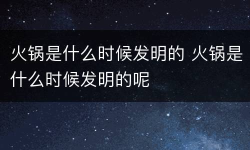 火锅是什么时候发明的 火锅是什么时候发明的呢