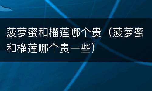 菠萝蜜和榴莲哪个贵（菠萝蜜和榴莲哪个贵一些）