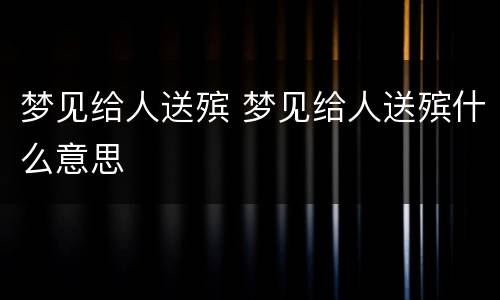 梦见给人送殡 梦见给人送殡什么意思