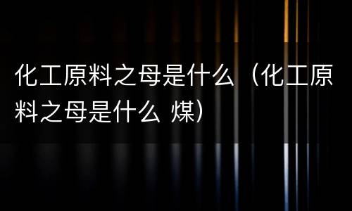 化工原料之母是什么（化工原料之母是什么 煤）